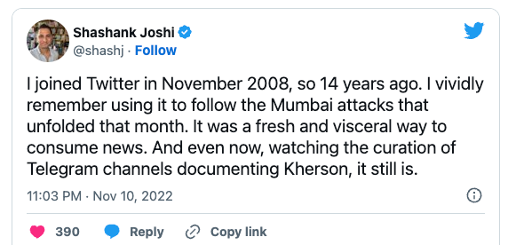 I joined Twitter in November 2008, so 14 years ago. I vividly remember using it to follow the Mumbai attacks that unfolded that month. It was a fresh and visceral way to consume news. And even now, watching the curation of Telegram channels documenting Kherson, it still is.